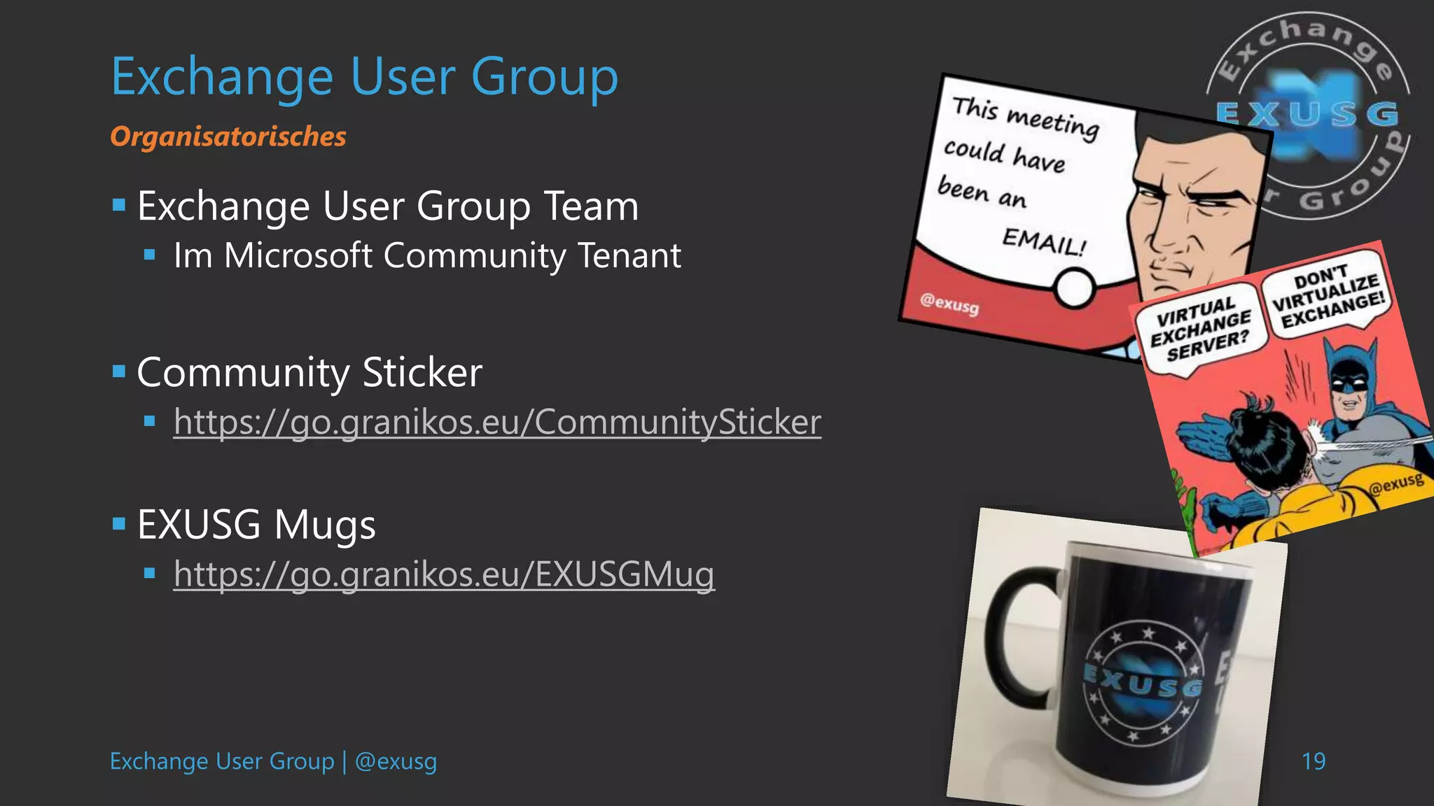 Exchange User Group | @exusg 19
Exchange User Group
 Exchange User Group Team
 Im Microsoft Community Tenant
 Community Sticker
 https://go.granikos.eu/CommunitySticker
 EXUSG Mugs
 https://go.granikos.eu/EXUSGMug
Organisatorisches
 
