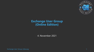 Exchange User Group | @exusg 1
Exchange User Group
{Online Edition}
4. November 2021
 