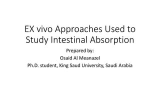 EX vivo Approaches Used to
Study Intestinal Absorption
Prepared by:
Osaid Al Meanazel
Ph.D. student, King Saud University, Saudi Arabia
 