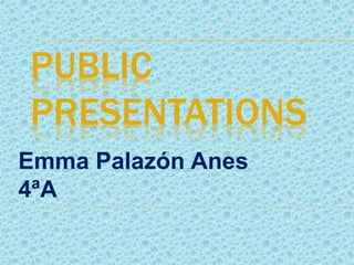 PUBLIC
PRESENTATIONS
Emma Palazón Anes
4ªA
 