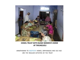           EXWEL TRUST WITH BLIND WOMEN’S HOME                                     AT TIRUNELVELIANNATHANAM  TO  DESTITUTE  HOMES,  ORPHANAGES  AND  OLD  AGE                  ARE  THE  REGULAR  ACTIVITIES  OF  THE  TRUST
