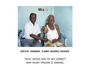    SEP.V.M.  KANDAN.  A WAR  INJURED  SOLDIERTRUST  HELPED  HIM  TO  GET  CORRECT  WAR  INJURY  PENSION  &  ARREARS.
