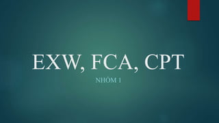 EXW, FCA, CPT
NHÓM 1
 