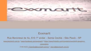 Exxmartt
Rua Baronesa de Itu, 610 1º andar - Santa Cecilia - São Paulo - SP
www.exxmartt.com.br I www.facebook.com/exxmartt I https://www.linkedin.com/company/exxmartt-receptivo-
corporativo
3105-4223 I lizandra@exxmartt.com.br I otavio@exxmartt.com.br
 