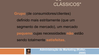 "OS
CLÁSSICOS"
Administração de Marketing (Kotler,
2000)
Grupo (de consumidores/clientes)
definido mais estritamente (que um
segmento de mercado), um mercado
pequeno cujas necessidades não estão
sendo totalmente satisfeitas.
 