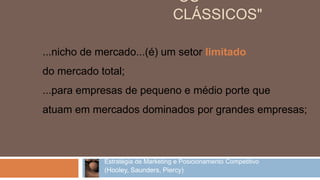 ...nicho de mercado...(é) um setor limitado
do mercado total;
...para empresas de pequeno e médio porte que
atuam em mercados dominados por grandes empresas;
Estratégia de Marketing e Posicionamento Competitivo
(Hooley, Saunders, Piercy)
"OS
CLÁSSICOS"
 