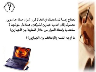 •‫حا‬ ‫جهاز‬ ‫شراء‬ ‫قرار‬ ‫اتخاذ‬‫في‬ ‫ملساعدتك‬ ‫ميلة‬‫ز‬ ‫تحتاج‬‫سوبي‬
‫هما‬ ‫لشركتين‬ ‫ين‬‫ر‬‫خيا‬ ‫امامها‬ ‫وكان‬‫ل‬‫محمو‬(‫،توشيب‬‫دل‬‫ا‬)
‫ز‬‫الجها‬ ‫بين‬ ‫نة‬‫ر‬‫املقا‬‫خالل‬‫من‬ ‫القرار‬‫بإتخاذ‬‫ساعديها‬‫ين؟‬
•‫ين؟؟‬‫ز‬‫الجها‬ ‫بين‬ ‫واإلختالف‬ ‫الشبه‬‫أوجه‬ ‫ما‬
 