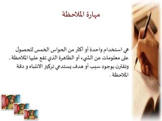 ‫املالحظة‬‫ة‬‫ر‬‫مها‬
‫ل‬‫للحصو‬ ‫الخمس‬ ‫الحواس‬‫من‬ ‫أكثر‬ ‫أو‬‫واحدة‬ ‫استخدام‬‫هي‬
‫املال‬ ‫عليها‬ ‫تقع‬ ‫الذي‬ ‫الظاهرة‬ ‫أو‬ ‫يء‬ ‫الش‬ ‫عن‬‫معلومات‬ ‫على‬‫حظة‬,
‫االنتباه‬ ‫تركيز‬ ‫يستدعي‬ ‫هدف‬ ‫أو‬ ‫سبب‬ ‫بوجود‬ ‫ن‬‫وتقتر‬‫دقة‬ ‫و‬
‫املالحظة‬.
 