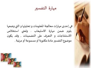 ‫التفسير‬ ‫ة‬‫ر‬‫مها‬
‫هي‬‫إحدى‬‫ات‬‫ر‬‫مها‬‫معالجة‬‫املعلومات‬‫و‬‫تحليلها‬‫و‬‫التي‬‫و‬‫ضعها‬
‫بلوم‬‫ضمن‬‫ة‬‫ر‬‫مها‬‫االستيعاب‬.‫وتعني‬‫استخالص‬
‫االستنتاجات‬‫و‬‫التعرف‬‫على‬‫التضمينات‬,‫وقد‬‫ن‬‫يكو‬
‫موضوع‬‫التفسير‬‫مادة‬‫مكتوبة‬‫أو‬‫مسموعة‬‫أو‬‫مرئية‬.
 