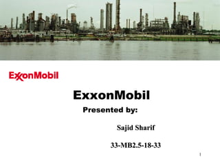 1
ExxonMobil
Presented by:
Sajid SharifSajid Sharif
33-MB2.5-18-3333-MB2.5-18-33
 
