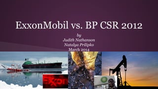 ExxonMobil vs. BP CSR 2012
by
Judith Nathanson
Natalya Prilipko
March 2014
 