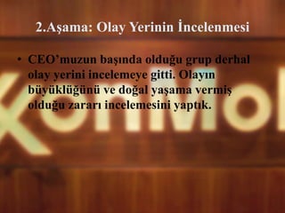 2.Aşama: Olay Yerinin İncelenmesi
• CEO’muzun başında olduğu grup derhal
olay yerini incelemeye gitti. Olayın
büyüklüğünü ve doğal yaşama vermiş
olduğu zararı incelemesini yaptık.
 