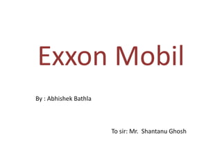 Exxon Mobil
By : Abhishek Bathla



                       To sir: Mr. Shantanu Ghosh
 