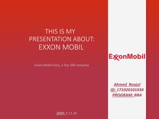 THIS IS MY
PRESENTATION ABOUT:
EXXON MOBIL
Exxon Mobil Corp, a Top 100 company
DATE: 5.11.18
Ahmed Reajul
ID: 171020101034
PROGRAM: BBA
 