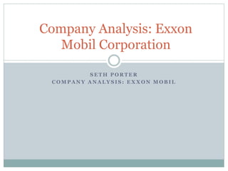 Company Analysis: Exxon 
Mobil Corporation 
SETH PORTER 
COMPANY ANALYSIS: EXXON MOBIL 
 