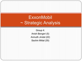 Group 4:
Anish Bengeri (5)
Anirudh Jindal (22)
Sachin Mittal (35)
ExxonMobil
~ Strategic Analysis
 