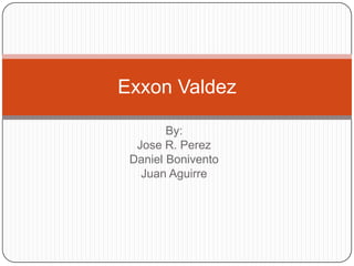 By:  Jose R. Perez Daniel Bonivento Juan Aguirre    Exxon Valdez 