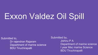 Exxon Valdez Oil Spill
Submitted to,
Dr rajendran Rajaram
Department of marine science
BDU Tiruchirapalli
 