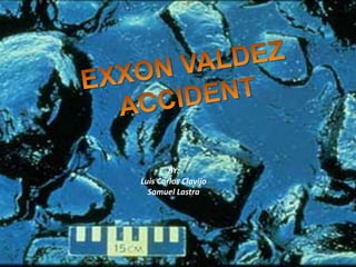 EXXON VALDEZ ACCIDENT BY: Luis Carlos Clavijo Samuel Lastra 