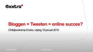 Bloggen + Tweeten = online succes? OntbijtworkshopExxtra, vrijdag 15 januari 2010 15 januari 2010 1 © 2010 Exxtra 