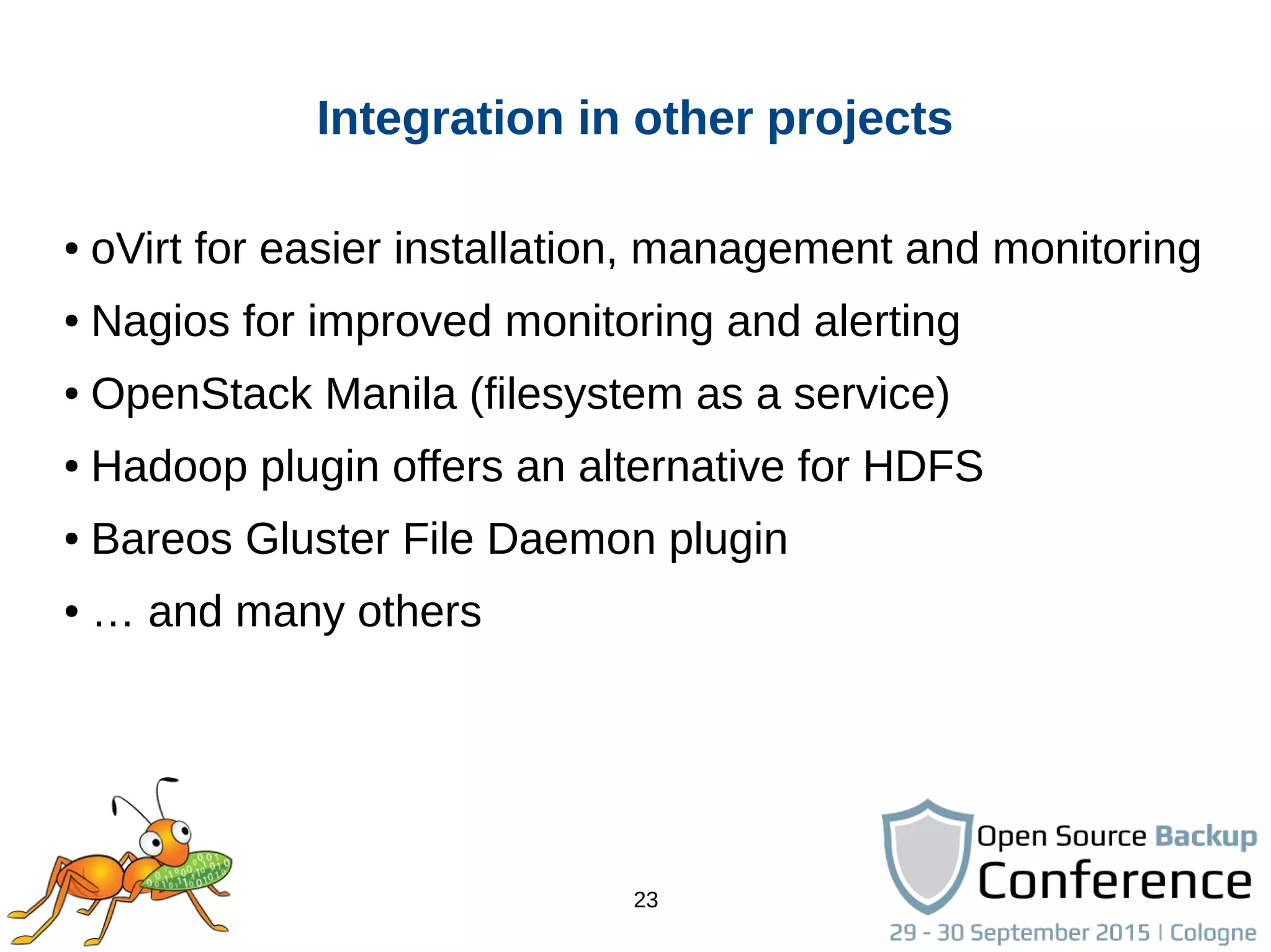23
Integration in other projects
● oVirt for easier installation, management and monitoring
● Nagios for improved monitoring and alerting
● OpenStack Manila (filesystem as a service)
● Hadoop plugin offers an alternative for HDFS
● Bareos Gluster File Daemon plugin
● … and many others
 