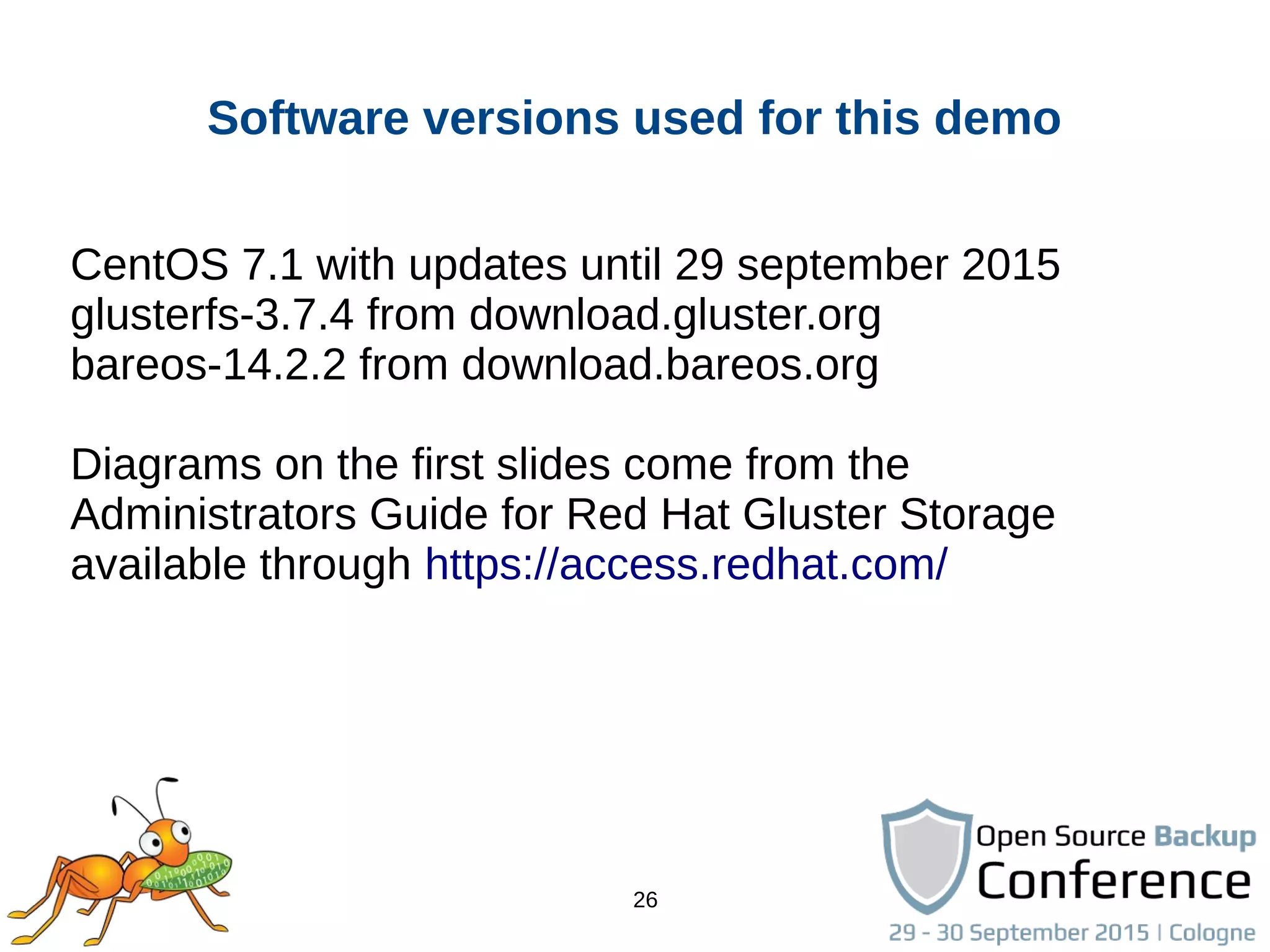 26
Software versions used for this demo
CentOS 7.1 with updates until 29 september 2015
glusterfs-3.7.4 from download.gluster.org
bareos-14.2.2 from download.bareos.org
Diagrams on the first slides come from the
Administrators Guide for Red Hat Gluster Storage
available through https://access.redhat.com/
 