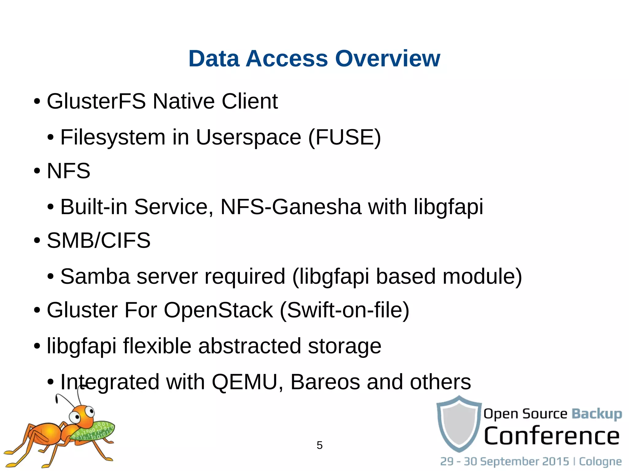 5
● GlusterFS Native Client
● Filesystem in Userspace (FUSE)
● NFS
● Built-in Service, NFS-Ganesha with libgfapi
● SMB/CIFS
● Samba server required (libgfapi based module)
● Gluster For OpenStack (Swift-on-file)
● libgfapi flexible abstracted storage
● Integrated with QEMU, Bareos and others
Data Access Overview
 