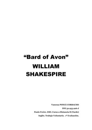 “Bard of Avon”
WILLIAM
SHAKESPIRE
Vanessa PONCE CORBACHO
DNI 52.955.926-J
Paulo Freire. ESO. Curso a Distancia II (Tarde)
Inglés. Trabajo Voluntario. 1ª Evaluación.
 