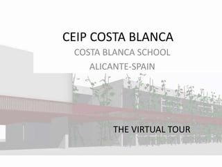 CEIP COSTA BLANCA 
COSTA BLANCA SCHOOL 
ALICANTE-SPAIN 
THE VIRTUAL TOUR 
 
