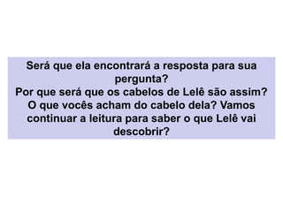 Será que ela encontrará a resposta para sua
pergunta?
Por que será que os cabelos de Lelê são assim?
O que vocês acham do cabelo dela? Vamos
continuar a leitura para saber o que Lelê vai
descobrir?
 