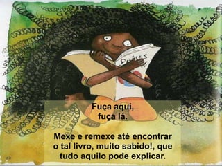Fuça aqui,
fuça lá.
Mexe e remexe até encontrar
o tal livro, muito sabido!, que
tudo aquilo pode explicar.
 