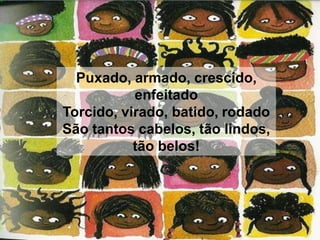 Puxado, armado, crescido,
enfeitado
Torcido, virado, batido, rodado
São tantos cabelos, tão lindos,
tão belos!
 