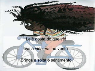 Lelê gosta do que vê!
Vai à vida, vai ao vento
Brinca e solta o sentimento
 