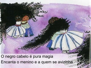 O negro cabelo é pura magia
Encanta o menino e a quem se avizinha
 