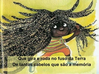 Que gira e roda no fuso da Terra
De tantos cabelos que são a memória
 