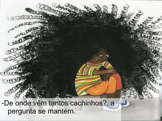 -De onde vêm tantos cachinhos?, a
pergunta se mantém.
 