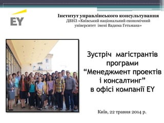 Зустріч магістрантів
програми
“Менеджмент проектів
і консалтинг”
в офісі компанії EY
Київ, 22 травня 2014 р.
Інститут упра...