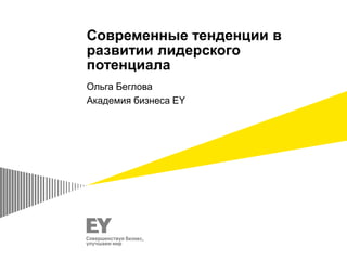Современные тенденции в
развитии лидерского
потенциала
Ольга Беглова
Академия бизнеса EY
 