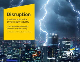 Disruption
A seismic shift in the
private equity industry
2016 Global Private Equity
Fund and Investor Survey
in collaboration with Private Equity International
 