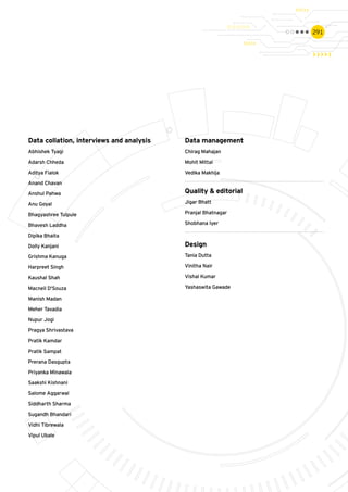 291
Data collation, interviews and analysis
Abhishek Tyagi
Adarsh Chheda
Aditya Fialok
Anand Chavan
Anshul Pahwa
Anu Goyal
Bhagyashree Tulpule
Bhavesh Laddha
Dipika Bhaita
Dolly Kanjani
Grishma Kanuga
Harpreet Singh
Kaushal Shah
Macneil D'Souza
Manish Madan
Meher Tavadia
Nupur Jogi
Pragya Shrivastava
Pratik Kamdar
Pratik Sampat
Prerana Dasgupta
Priyanka Minawala
Saakshi Kishnani
Salome Aggarwal
Siddharth Sharma
Sugandh Bhandari
Vidhi Tibrewala
Vipul Ubale
Quality & editorial
Jigar Bhatt
Pranjal Bhatnagar
Shobhana Iyer
Data management
Chirag Mahajan
Mohit Mittal
Vedika Makhija
Design
Tania Dutta
Vinitha Nair
Vishal Kumar
Yashaswita Gawade
 