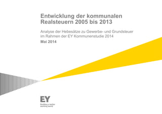 Entwicklung der kommunalen
Realsteuern 2005 bis 2013
Analyse der Hebesätze zu Gewerbe- und Grundsteuer
im Rahmen der EY Kommunenstudie 2014
Mai 2014
 