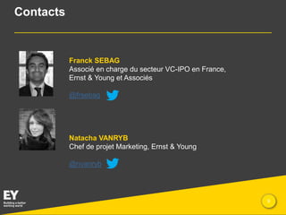 Contacts

Franck SEBAG
Associé en charge du secteur VC-IPO en France,
Ernst & Young et Associés
@frsebag

Natacha VANRYB
Chef de projet Marketing, Ernst & Young
@nvanryb

Presentation title

9

 