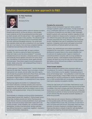 18 Beyond borders Biotechnology Industry Report 2014
Solution development: a new approach to R&D
Even as biotech companies profess a desire to develop innovative,
breakthrough products, too few are doing so. Unfortunately,
many companies set their drug development priorities based
on what’s solvable with the tools at hand — their capabilities and
the most advanced assets in their pipelines. This attitude has led
to the development of products that are incrementally better
but rarely significant therapeutic advances. You would never
hire a plumber armed only with a screwdriver to fix your leaking
sink; yet, in our industry, there are many companies hawking
screwdrivers because those are the only tools they have.
To jump-start more innovative R&D, we need a solutions
mentality. This starts by asking the higher-level question:
“what will it take to solve the clinical problem?” To develop
remedies that are truly innovative, companies need to construct
mechanistically diverse pipelines directed at the same clinical
goal, not pipelines of mechanistically similar agents directed
to diverse goals. These diverse agents should be advanced in
parallel, ideally using what I call multiplexed Phase II trials to
establish proof-of-concept.
I call this approach “solution development.” Solution development
improves the odds that a “winning” drug is not simply a modest
improvement over placebo, but also better than other agents.
Only the best drug would be advanced to Phase III and, ultimately,
the market. Importantly, a company practicing solution
development might be able to combine multiple placebo-beating
agents into a co-formulated or co-marketed best-in-class regimen.
Testing drugs against one another in a multiplexed trial is
not mission-critical for a solutions company since cross-trial
comparisons can still be made. What’s most important is that a
solutions company defines itself by the problem it aims to solve
and, like a well-equipped plumber, brings all the necessary tools
to the job.
Good examples of companies practicing solution development
include Gilead Sciences (HIV, hepatitis C), Roche (breast cancer),
Biogen Idec (multiple sclerosis) and Vertex Pharmaceuticals
(cystic fibrosis). Novartis and GlaxoSmithKline’s recent agreement
to swap vaccine and oncology assets better equips each to be
solution providers. Small companies, too, can practice solution
development. Achillion Pharmaceuticals, Novavax and Dyax
have defined themselves in, respectively, hepatitis C, respiratory
vaccines and hereditary angioedema.
Changing the conversation
Taking a solution development approach sends a powerful
message to patients, payers and investors. A single exceptional
drug, a combination approach or a set of agents comprising
a continuum of treatment are more likely to offer meaningful
benefit to patients with a particular condition regardless of their
specific symptoms or disease severity. Companies can then have
very different discussions with payers about their products’
formulary placements than those offering a single incremental
product. Especially in the case of combinations and multi-line
regimens, companies could contract with payers across their
product portfolios at fixed per-patient per-year prices.
Investors, too, would welcome more solution development
compared to the usual options. Investors would judge a solution
development company based on the overall probability that
it could solve its targeted problem. Against a backdrop of
conventional biotech companies with one drug candidate for
a particular disease, a well-equipped solution development
company will stand out as the one clear bet for those investors
who believe solving that particular problem is worthwhile and
likely to be profitable.
Toward broader adoption
Solution development requires some uncommon skills and
circumstances. For starters, it demands flexible management
teams. Clinical teams must be capable of developing products
across all technology types — from antibodies to small molecules
to RNAi to gene therapy. A head of R&D versed only in traditional
approaches isn’t perfectly positioned for solution development;
nor is a CMO uncomfortable with trial designs requiring double or
triple dummy placebos and adaptive statistics.
Finding the right assets isn’t trivial either. Most biotechs would
consider themselves well positioned if they had one strong Phase
II candidate. How could a company get three? Partnering is one
obvious way to bring in potential adjacent molecules. Companies
could emerge as partners of choice by structuring licensing deals
or joint ventures that allow all parties to benefit regardless of
whose drug succeeds.
Finally, there are cost concerns. Running a multiplexed trial —
or three parallel studies with three candidates — will cost more
than a standard Phase II study. Still, economies of scale mean it
won’t cost three times the amount. Fortunately, there are many
examples of investors choosing to contribute toward a large
financing that allows a company to take the right development
path toward an inspiring clinical and commercial goal.
Dr. Peter Kolchinsky
RA Capital
Managing Partner
 