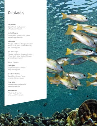 Contacts
Jeff Bunder
Global Private Equity Leader
jeffrey.bunder@ey.com
Michael Rogers
Global Deputy Private Equity Leader
michael.rogers@ey.com
Tom Taylor
Principal and Senior Managing Director —
Private Equity Value Creation Advisory
tom.taylor@ey.com
Giri Varadarajan
Principal and Senior Managing Director —
Private Equity Value Creation Advisory
giri.varadarajan@ey.com
Special thanks to:
Philip Bass
Global Client Service Partner
philip.bass@ey.com
Jonathan Shames
Global Client Service Partner
jonathan.shames@ey.com
Peter Witte
Senior Private Equity Analyst
peter.witte@ey.com
Aman Kaushik
Private Equity Analyst
aman.kaushik@in.ey.com
16
 