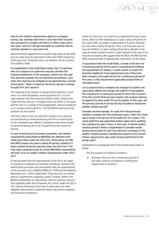 35Beginning of a new era |
How do the rotation requirements apply to a company
having, say, calendar year-end or June Year-end? Assume
two scenarios (i) company will follow 31 March year-end in
two years, and (ii) it will get exemption to continue with its
existing calendar or June year-end.
Appointment/re-appointment of auditor take place at the AGM
and are valid until the conclusion of the next AGM irrespective
of the year end. Three/five years, as relevant, will be counted
from AGM to AGM.
An explanation in the Audit Rules states that “if a partner,
who is in charge of an audit firm and also certifies the
financial statements of the company, retires from the said
firm and joins another firm of chartered accountants, such
other firm shall also be ineligible to be appointed for a period
of five years.” What is meant by the terms ‘person in charge
of audit firm’ and ‘retires’?
The meaning of the phrase ‘in charge of the audit firm’ is not
clear. In a multi-disciplinary, multi-locational firm, it is not
clear whether the Chief Executive Officer (CEO), Head of the
Audit Practice, partner in-charge of the local office or the audit
partner who is in charge of the engagement, will be considered
as ‘in charge of the audit firm.’ The ICAI/MCA need to provide
guidance on this aspect.
The term ‘retires from the said firm’, should in our view not
be read literally as someone leaving the firm on reaching his
or her retirement age. Rather, it should be read more broadly
as someone leaving the firm, irrespective of the reason for
leaving.
In case of banking and insurance companies, the rotation
requirements prescribed by RBI/IRDA are different from
those prescribed under the 2013 Act. Particularly, the RBI
and IRDA require two years cooling off period, instead of 5
years cooling off period required under the 2013 Act. This
may raise a potential issue as to how RBI/IRDA requirements
will work vis-à-vis auditor rotation requirements under 2013
Act?
It may be noted that the requirements of the 2013 Act apply
to insurance companies and banking companies, except to the
extent these provisions are inconsistent with the requirements
of the Insurance Act 1938/the IRDA Act 1999 and the Banking
Regulation Act, 1949, respectively. These Acts do not contain
specific requirements regarding auditor rotation. Rather, the
Banking Regulation Act specifically refers to audit by a person
duly qualified under the Companies Act. Since, under the 2013
Act, cooling off period of less than 5 years does not meet
eligibility requirement, a potential issue may arise for banking
and insurance companies.
Under the 2013 Act, an audit firm is appointed for two 5 year
terms, which is then followed by a 5 year cooling off period. In
the case of RBI, an auditor is appointed for 4 years, followed
by a two year cooling off period. Thus, one may also raise an
issue of whether a 5 year cooling off period is relevant in the
case of a bank. Similar concern is also relevant in the case of an
insurance company. We suggest that the MCA, the RBI and the
IRDA should provide an appropriate clarification on the same.
In accordance with the Audit Rules, a break in the term for
a continuous period of five years is considered as fulfilling
the requirement of rotation. In other words, an audit firm
becomes eligible for fresh appointment only if there has
been a break in the audit service for a continuous period of
five years. Is this requirement applicable prospectively or
retrospectively?
Let us assume that a company has changed its auditor two
years-back. Before the change, the audit firm had audited
the company for a continuous period of more than 10 years.
From the current financial year onward, the company desires
to appoint the same audit firm as its auditor. In this case, will
the previous period of service be also included to decide the
auditor rotation period?
Consider second example. An audit firm had previously
audited a company for five continuous years. After this, there
was a break in the service of the audit firm for 3 years. The
same audit firm was appointed auditor again and is auditing
the company for past 3 years. In this case, to decide auditor
rotation period is there a requirement to consider earlier
service period also? Or will it be sufficient compliance if the
auditor rotation period is decided only based on the current
history, ignoring five year audit services performed in the
earlier past?
Explanation II to paragraph 6(3) of the Audit Rules states as
below:
“For the purpose of rotation of auditors:
a)	 A break in the term for a continuous period of
five years shall be considered as fulfilling the
requirement of rotation…”
 