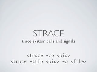 STRACE
    trace system calls and signals


      strace -cp <pid>
strace -ttTp <pid> -o <file>
 