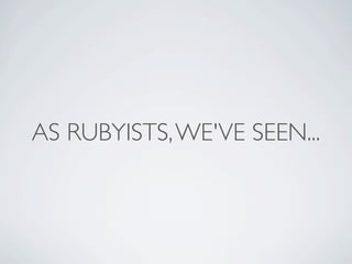AS RUBYISTS, WE'VE SEEN...
 