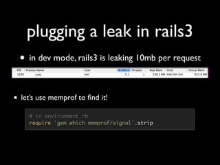 plugging a leak in rails3
• in dev mode, rails3 is leaking 10mb per request

let’s use memprof to ﬁnd it!

  # in environm...