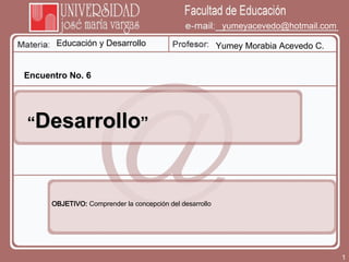 Educación y Desarrollo Yumey Morabia Acevedo C. [email_address] Encuentro No. 6 “ Desarrollo ” OBJETIVO:  Comprender la concepción del desarrollo 