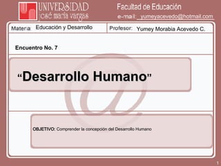 Educación y Desarrollo Yumey Morabia Acevedo C. [email_address] Encuentro No. 7 “ Desarrollo Humano ” OBJETIVO:  Comprender la concepción del Desarrollo Humano 